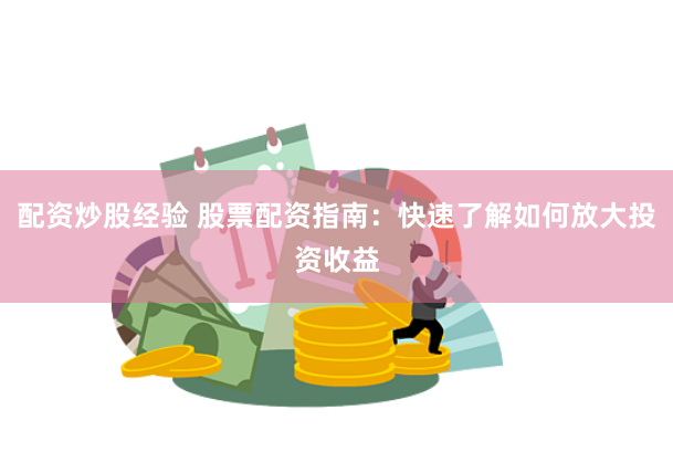 配资炒股经验 股票配资指南：快速了解如何放大投资收益