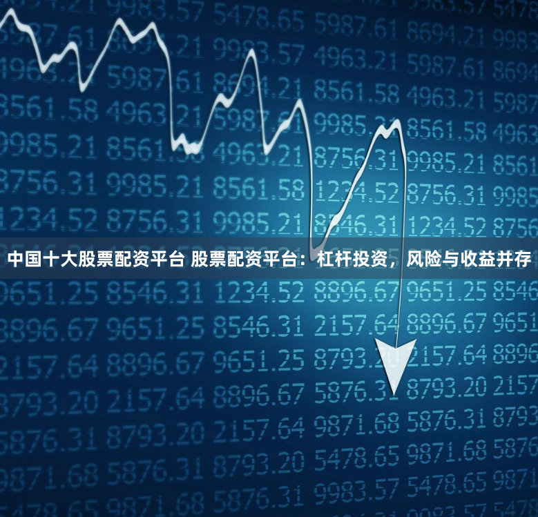 中国十大股票配资平台 股票配资平台：杠杆投资，风险与收益并存