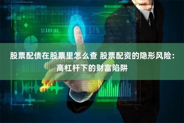 股票配债在股票里怎么查 股票配资的隐形风险：高杠杆下的财富陷阱