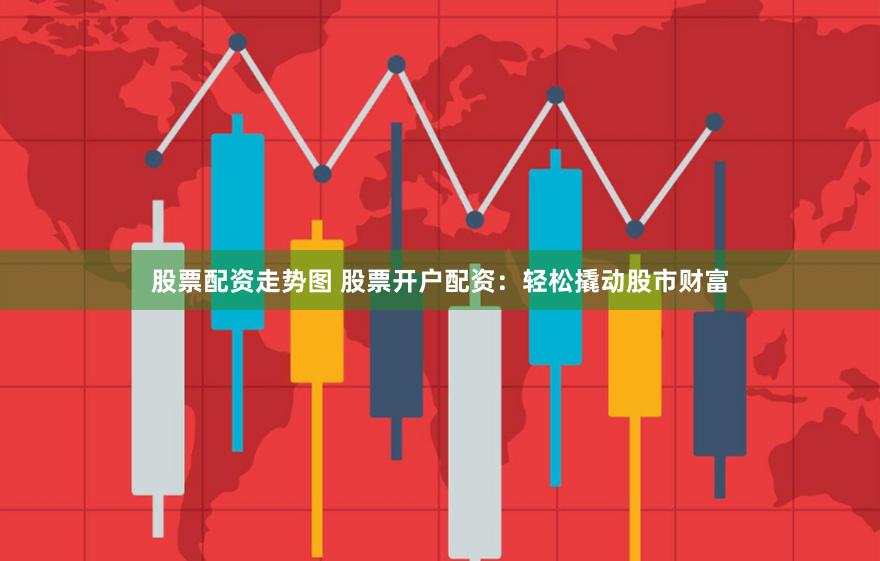 股票配资走势图 股票开户配资：轻松撬动股市财富