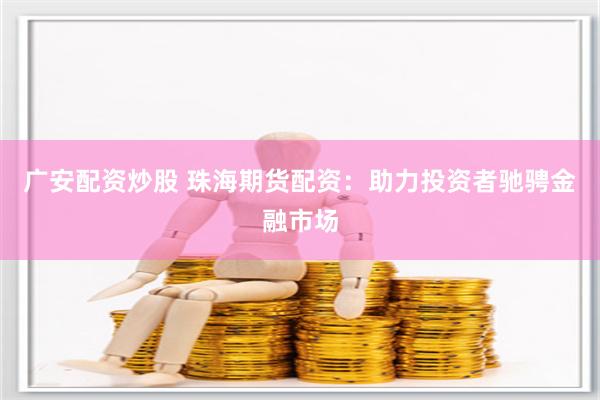广安配资炒股 珠海期货配资：助力投资者驰骋金融市场