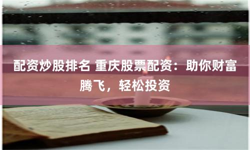 配资炒股排名 重庆股票配资：助你财富腾飞，轻松投资