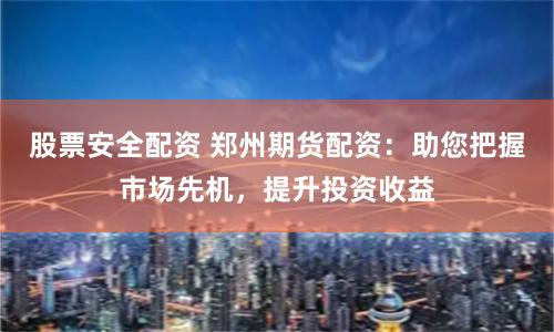 股票安全配资 郑州期货配资：助您把握市场先机，提升投资收益