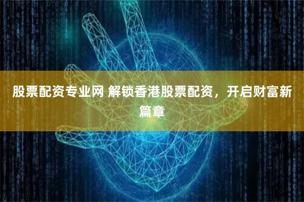 股票配资专业网 解锁香港股票配资，开启财富新篇章