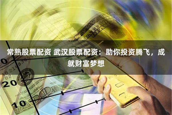 常熟股票配资 武汉股票配资：助你投资腾飞，成就财富梦想