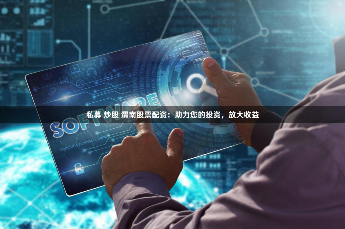 私募 炒股 渭南股票配资：助力您的投资，放大收益