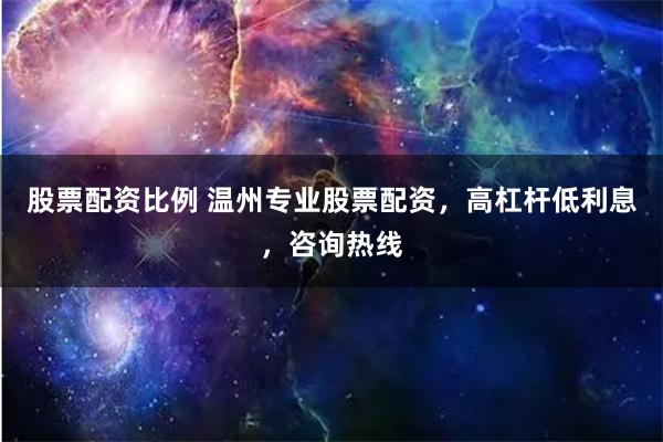 股票配资比例 温州专业股票配资，高杠杆低利息，咨询热线