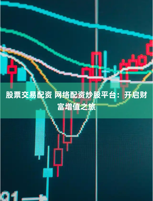 股票交易配资 网络配资炒股平台：开启财富增值之旅