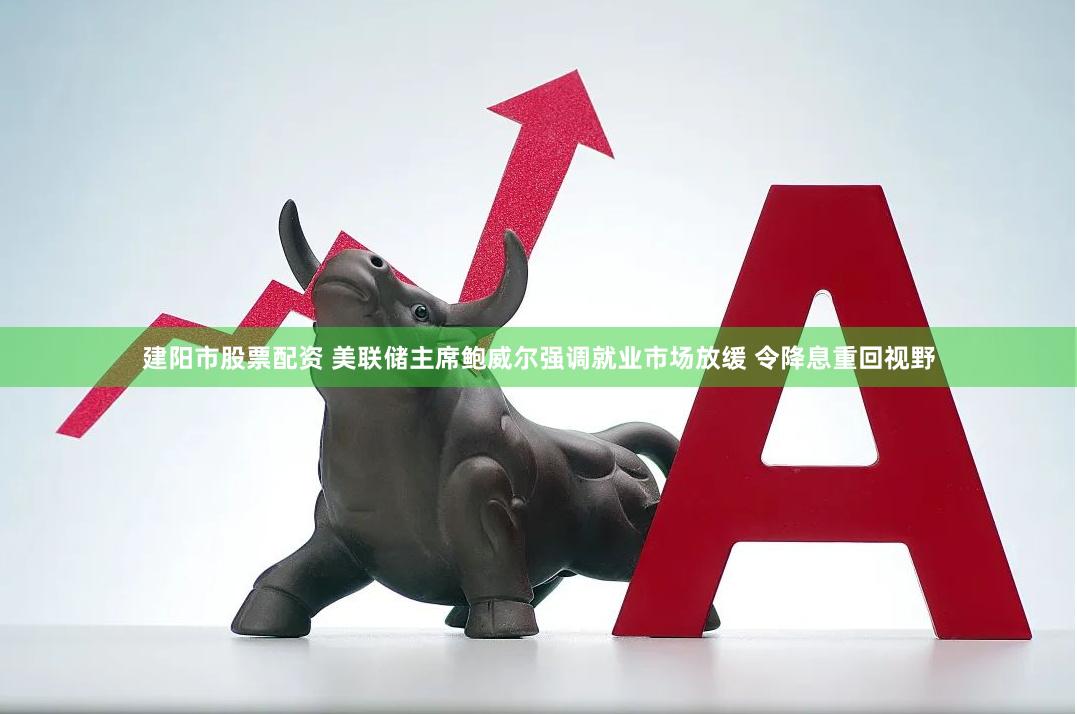 建阳市股票配资 美联储主席鲍威尔强调就业市场放缓 令降息重回视野