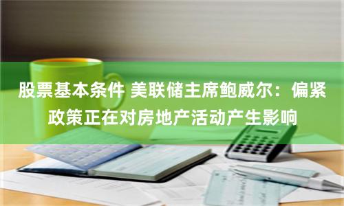 股票基本条件 美联储主席鲍威尔：偏紧政策正在对房地产活动产生影响