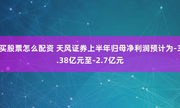 买股票怎么配资 天风证券上半年归母净利润预计为-3.38亿元至-2.7亿元