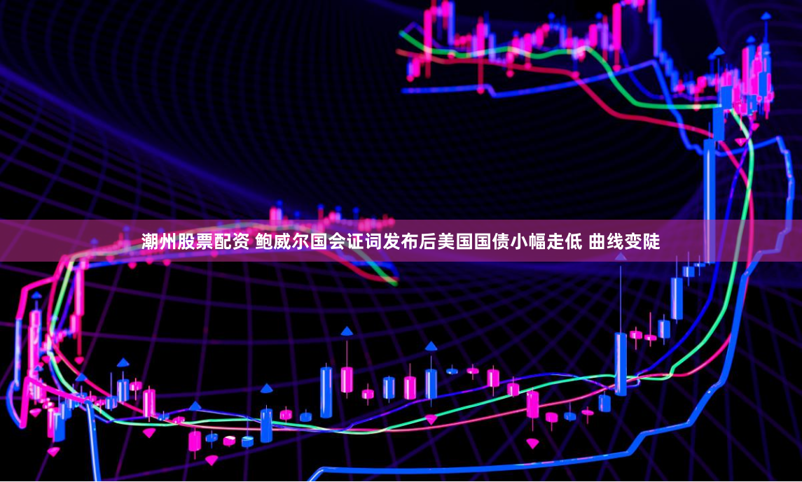 潮州股票配资 鲍威尔国会证词发布后美国国债小幅走低 曲线变陡