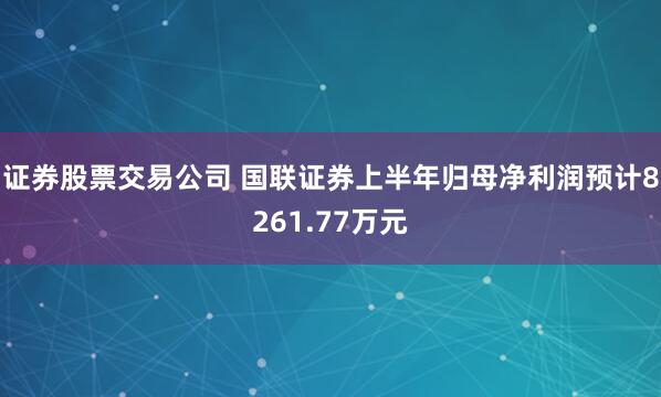 证券股票交易公司 国联证券上半年归母净利润预计8261.77万元