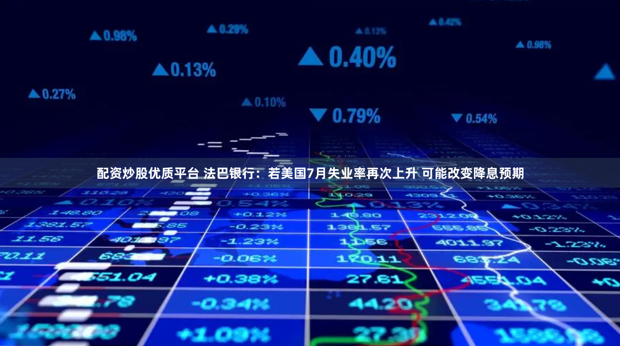 配资炒股优质平台 法巴银行：若美国7月失业率再次上升 可能改变降息预期