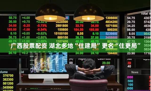 广西股票配资 湖北多地“住建局”更名“住更局”