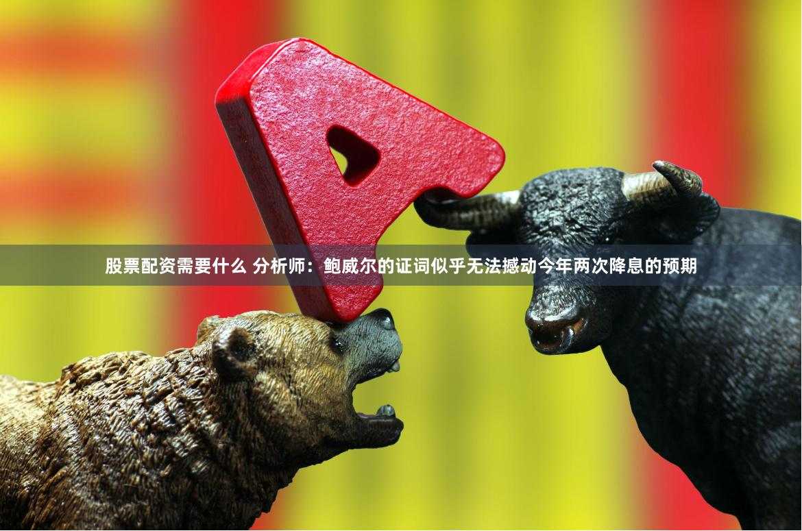 股票配资需要什么 分析师：鲍威尔的证词似乎无法撼动今年两次降息的预期