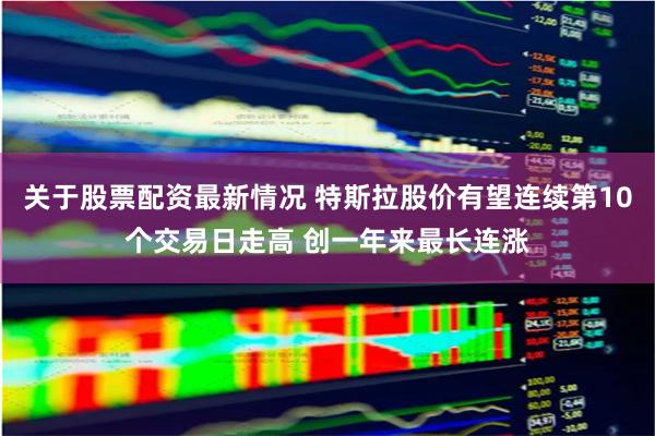 关于股票配资最新情况 特斯拉股价有望连续第10个交易日走高 创一年来最长连涨