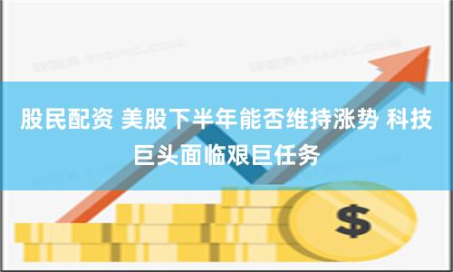 股民配资 美股下半年能否维持涨势 科技巨头面临艰巨任务