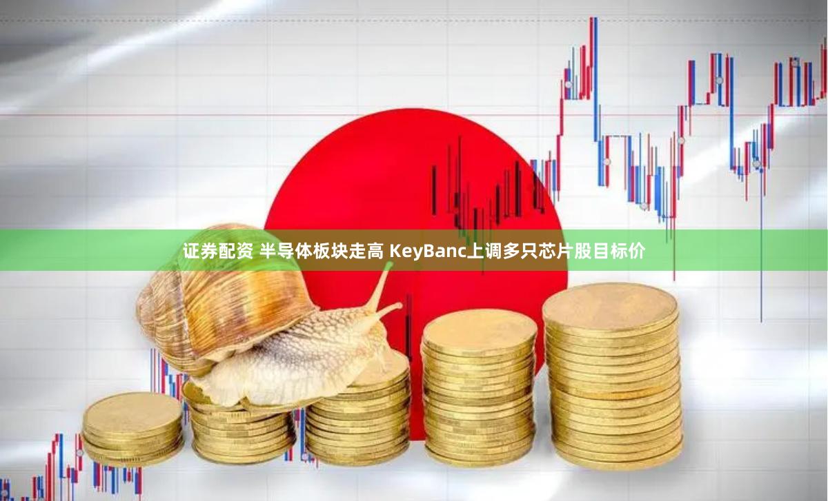 证券配资 半导体板块走高 KeyBanc上调多只芯片股目标价