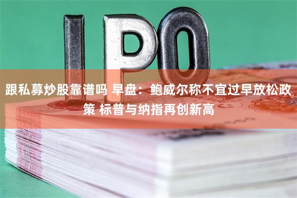 跟私募炒股靠谱吗 早盘：鲍威尔称不宜过早放松政策 标普与纳指再创新高