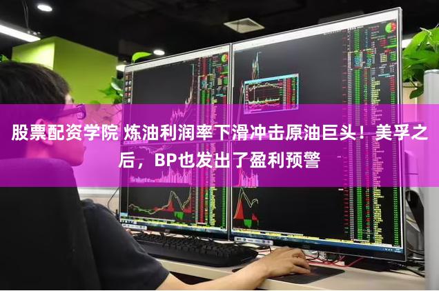 股票配资学院 炼油利润率下滑冲击原油巨头！美孚之后，BP也发出了盈利预警