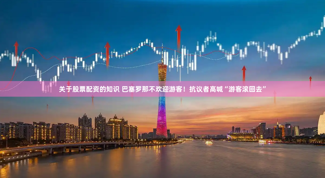 关于股票配资的知识 巴塞罗那不欢迎游客！抗议者高喊“游客滚回去”