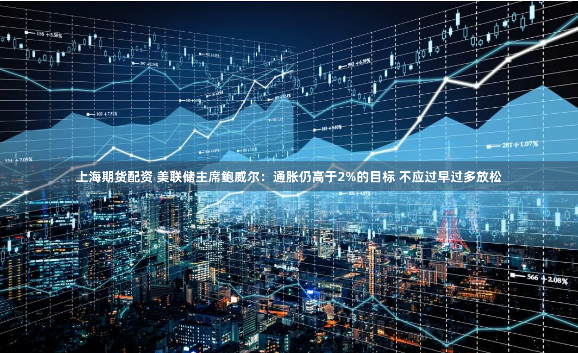 上海期货配资 美联储主席鲍威尔：通胀仍高于2%的目标 不应过早过多放松
