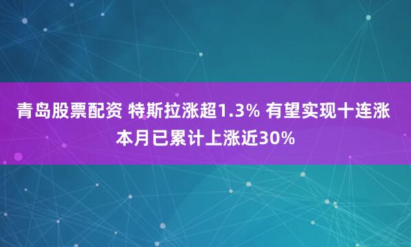 青岛股票配资 特斯拉涨超1.3% 有望实现十连涨 本月已累计上涨近30%