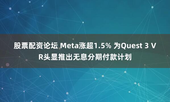 股票配资论坛 Meta涨超1.5% 为Quest 3 VR头显推出无息分期付款计划