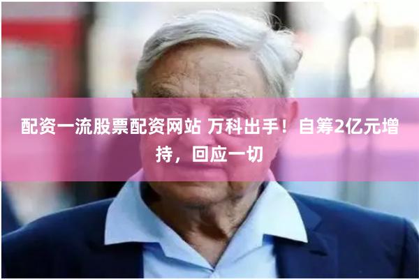 配资一流股票配资网站 万科出手！自筹2亿元增持，回应一切