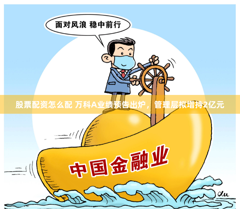 股票配资怎么配 万科A业绩预告出炉，管理层拟增持2亿元