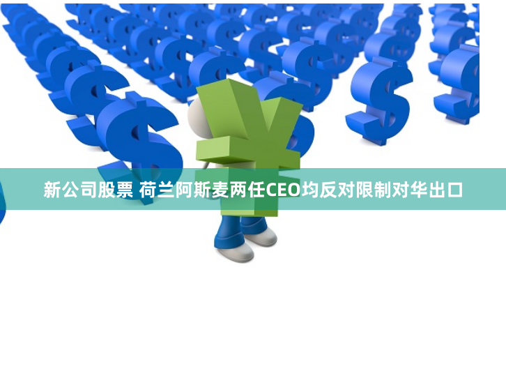 新公司股票 荷兰阿斯麦两任CEO均反对限制对华出口