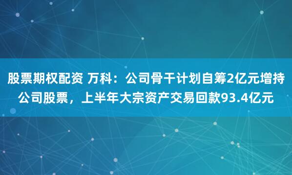 股票期权配资 万科：公司骨干计划自筹2亿元增持公司股票，上半年大宗资产交易回款93.4亿元
