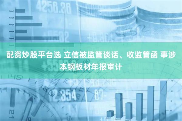 配资炒股平台选 立信被监管谈话、收监管函 事涉本钢板材年报审计