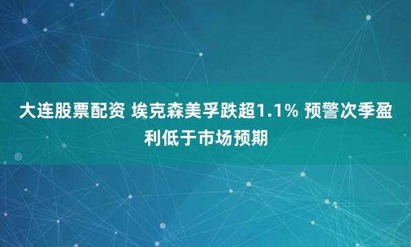 大连股票配资 埃克森美孚跌超1.1% 预警次季盈利低于市场预期