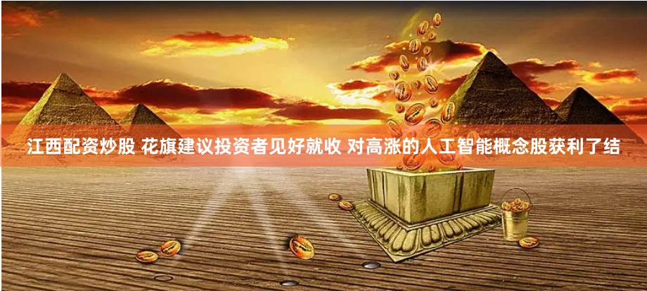 江西配资炒股 花旗建议投资者见好就收 对高涨的人工智能概念股获利了结