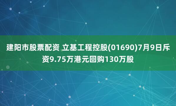 建阳市股票配资 立基工程控股(01690)7月9日斥资9.75万港元回购130万股