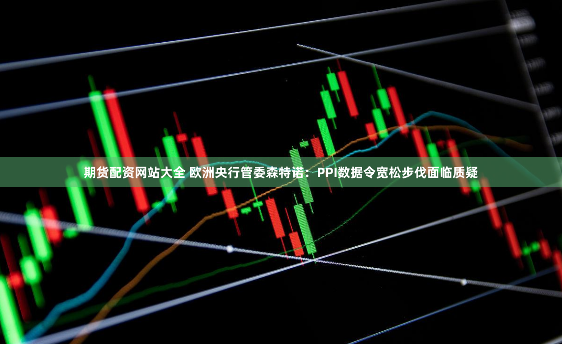 期货配资网站大全 欧洲央行管委森特诺：PPI数据令宽松步伐面临质疑
