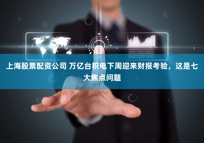 上海股票配资公司 万亿台积电下周迎来财报考验，这是七大焦点问题