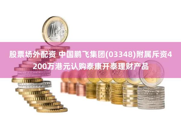 股票场外配资 中国鹏飞集团(03348)附属斥资4200万港元认购泰康开泰理财产品