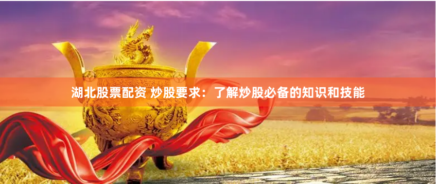 湖北股票配资 炒股要求：了解炒股必备的知识和技能