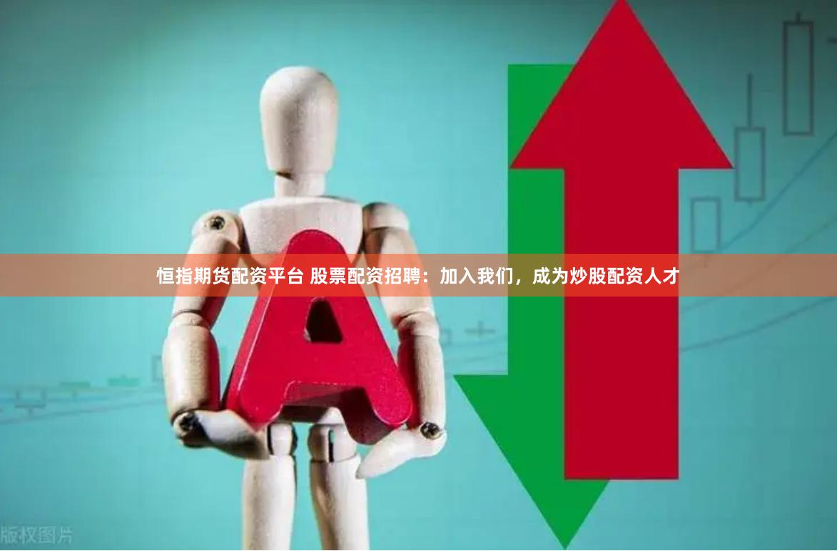 恒指期货配资平台 股票配资招聘：加入我们，成为炒股配资人才