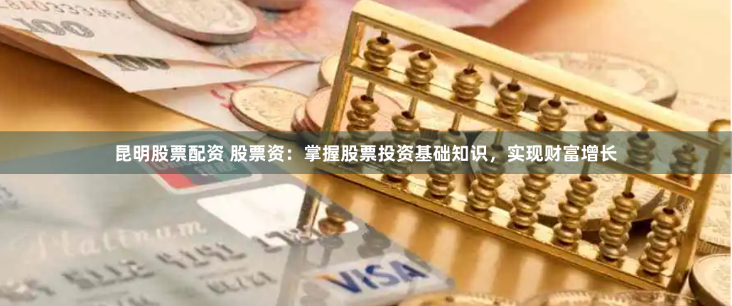 昆明股票配资 股票资：掌握股票投资基础知识，实现财富增长