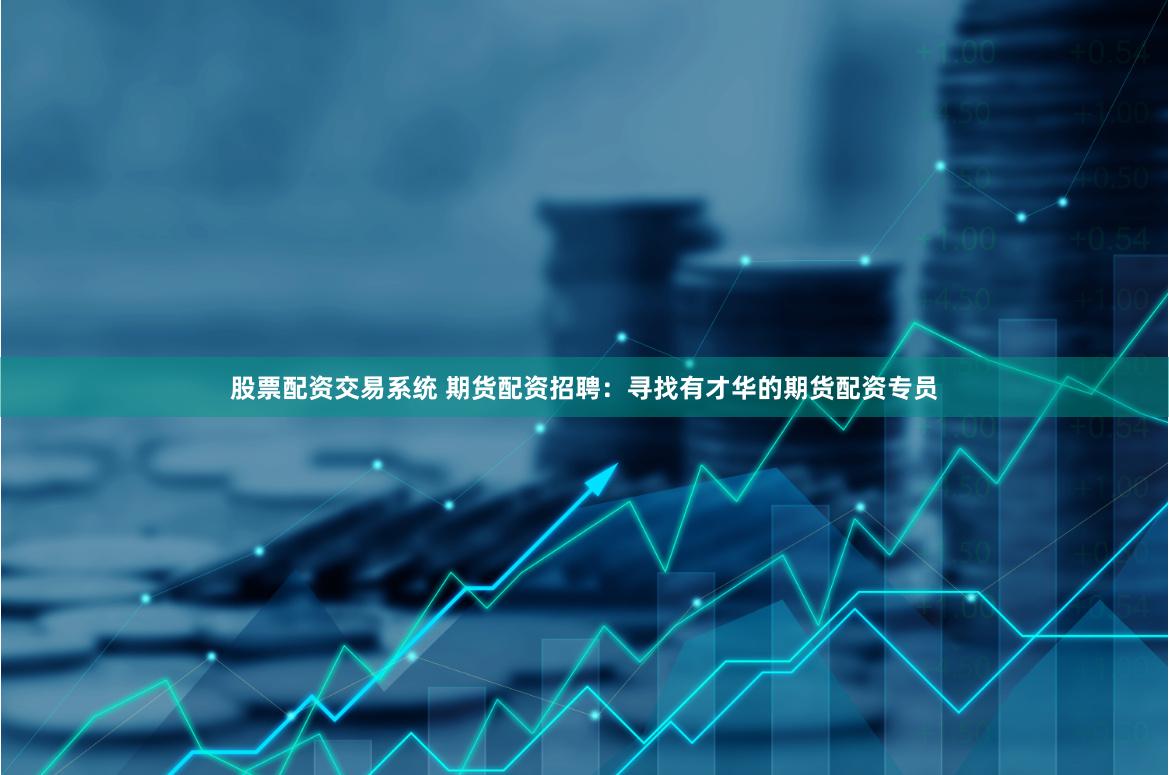 股票配资交易系统 期货配资招聘：寻找有才华的期货配资专员
