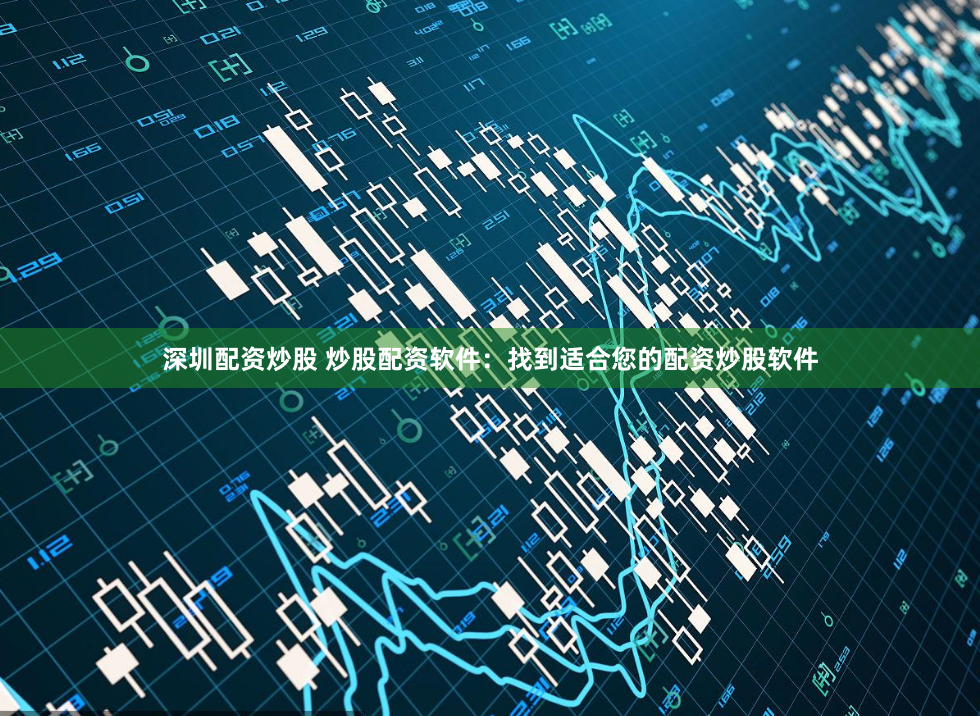深圳配资炒股 炒股配资软件：找到适合您的配资炒股软件