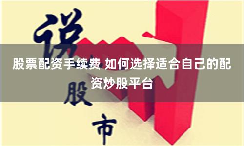 股票配资手续费 如何选择适合自己的配资炒股平台