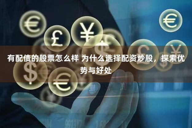 有配债的股票怎么样 为什么选择配资炒股，探索优势与好处