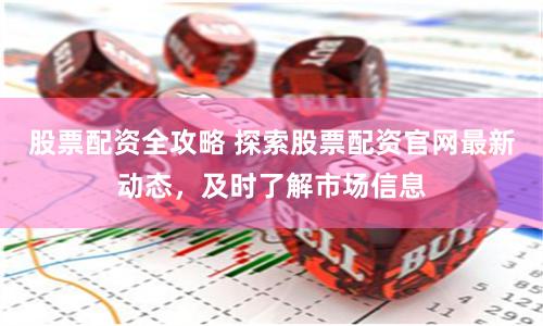 股票配资全攻略 探索股票配资官网最新动态，及时了解市场信息