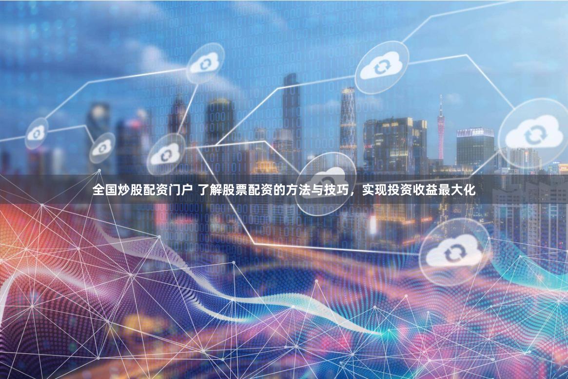 全国炒股配资门户 了解股票配资的方法与技巧，实现投资收益最大化