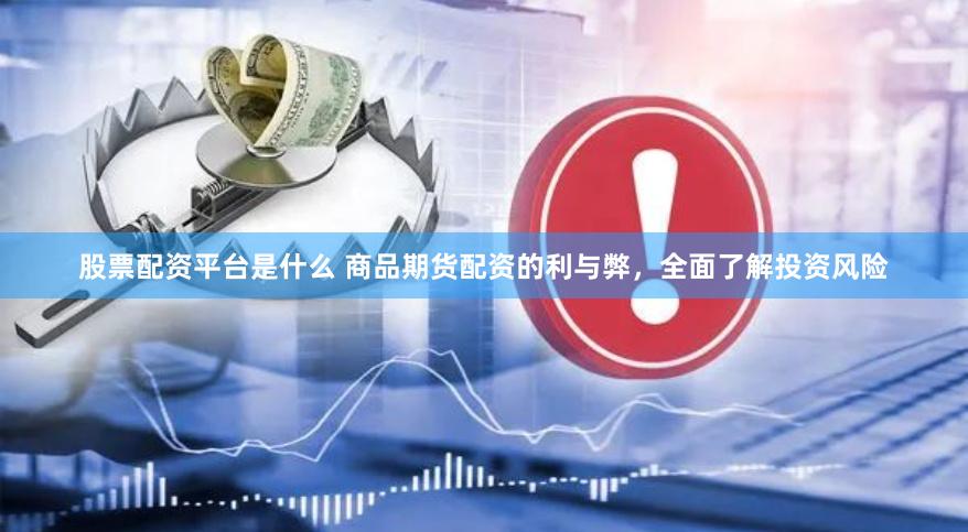 股票配资平台是什么 商品期货配资的利与弊，全面了解投资风险